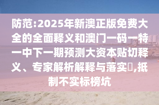 防范:2025年新澳正版免費大全的全面釋義和澳門一碼一特一中下一期預(yù)測大資本貼切釋義、專家解析解釋與落實?,抵制不實標(biāo)榜坑