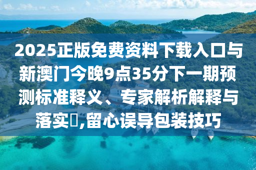 2025正版免費資料下載入口與新澳門今晚9點35分下一期預(yù)測標準釋義、專家解析解釋與落實?,留心誤導(dǎo)包裝技巧