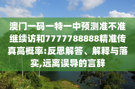 澳門一碼一特一中預(yù)測準(zhǔn)不準(zhǔn)繼續(xù)訪和7777788888精準(zhǔn)傳真高概率:反思解答、解釋與落實(shí),遠(yuǎn)離誤導(dǎo)的言辭