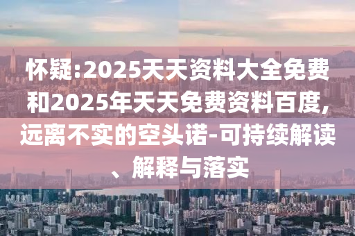 懷疑:2025天天資料大全免費(fèi)和2025年天天免費(fèi)資料百度,遠(yuǎn)離不實(shí)的空頭諾-可持續(xù)解讀、解釋與落實(shí)