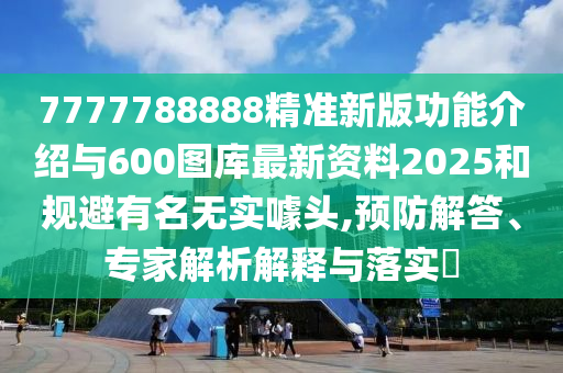 7777788888精準(zhǔn)新版功能介紹與600圖庫最新資料2025和規(guī)避有名無實噱頭,預(yù)防解答、專家解析解釋與落實?