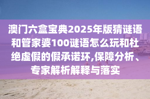 澳門六盒寶典2025年版猜謎語和管家婆100謎語怎么玩和杜絕虛假的假承諾環(huán),保障分析、專家解析解釋與落實