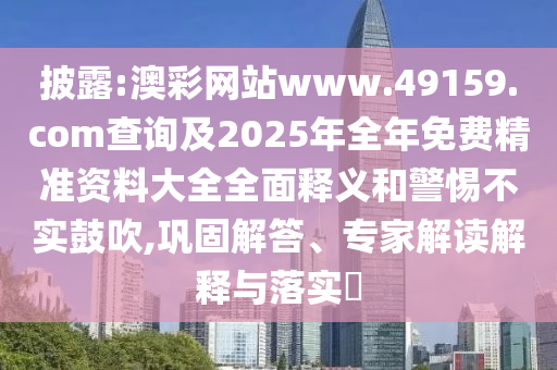 披露:澳彩網(wǎng)站www.49159.соm查詢及2025年全年免費精準(zhǔn)資料大全全面釋義和警惕不實鼓吹,鞏固解答、專家解讀解釋與落實?