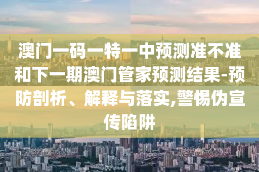 澳門(mén)一碼一特一中預(yù)測(cè)準(zhǔn)不準(zhǔn)和下一期澳門(mén)管家預(yù)測(cè)結(jié)果-預(yù)防剖析、解釋與落實(shí),警惕偽宣傳陷阱