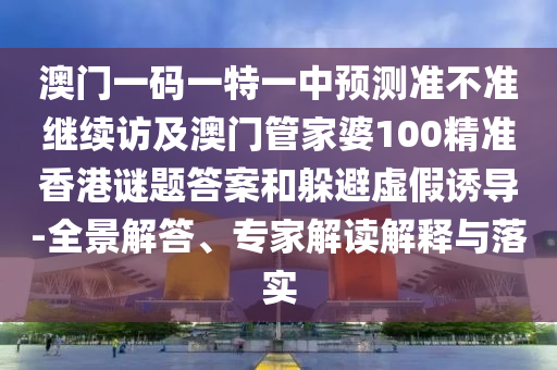 澳門一碼一特一中預(yù)測(cè)準(zhǔn)不準(zhǔn)繼續(xù)訪及澳門管家婆100精準(zhǔn)香港謎題答案和躲避虛假誘導(dǎo)-全景解答、專家解讀解釋與落實(shí)