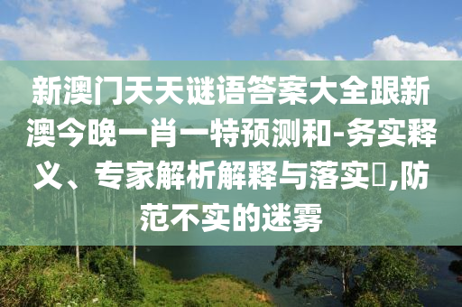 新澳門天天謎語答案大全跟新澳今晚一肖一特預(yù)測和-務(wù)實釋義、專家解析解釋與落實?,防范不實的迷霧