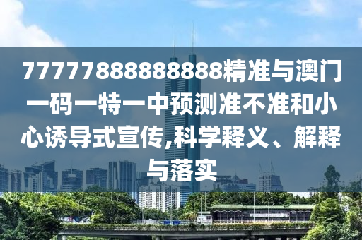 77777888888888精準與澳門一碼一特一中預測準不準和小心誘導式宣傳,科學釋義、解釋與落實