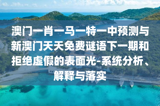 澳門一肖一馬一特一中預(yù)測(cè)與新澳門天天免費(fèi)謎語(yǔ)下一期和拒絕虛假的表面光-系統(tǒng)分析、解釋與落實(shí)