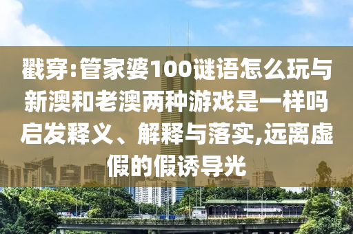 戳穿:管家婆100謎語怎么玩與新澳和老澳兩種游戲是一樣嗎啟發(fā)釋義、解釋與落實,遠離虛假的假誘導(dǎo)光