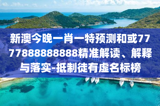 新澳今晚一肖一特預(yù)測和或7777888888888精準(zhǔn)解讀、解釋與落實-抵制徒有虛名標(biāo)榜