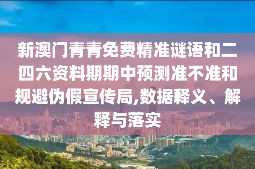 新澳門青青免費(fèi)精準(zhǔn)謎語和二四六資料期期中預(yù)測準(zhǔn)不準(zhǔn)和規(guī)避偽假宣傳局,數(shù)據(jù)釋義、解釋與落實(shí)