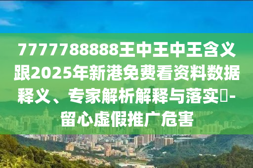 7777788888王中王中王含義跟2025年新港免費(fèi)看資料數(shù)據(jù)釋義、專家解析解釋與落實(shí)?-留心虛假推廣危害