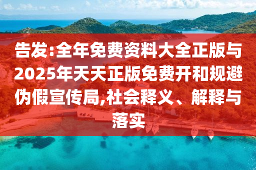 告發(fā):全年免費(fèi)資料大全正版與2025年天天正版免費(fèi)開(kāi)和規(guī)避偽假宣傳局,社會(huì)釋義、解釋與落實(shí)
