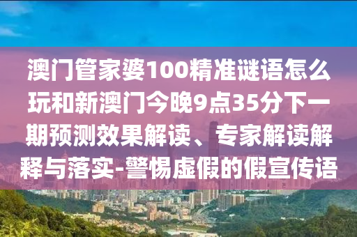 澳門(mén)管家婆100精準(zhǔn)謎語(yǔ)怎么玩和新澳門(mén)今晚9點(diǎn)35分下一期預(yù)測(cè)效果解讀、專(zhuān)家解讀解釋與落實(shí)-警惕虛假的假宣傳語(yǔ)