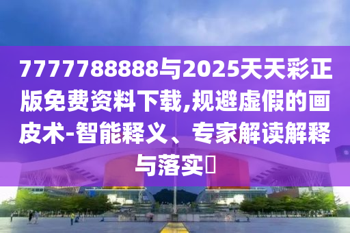 7777788888與2025天天彩正版免費(fèi)資料下載,規(guī)避虛假的畫(huà)皮術(shù)-智能釋義、專家解讀解釋與落實(shí)?