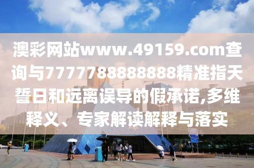 澳彩網(wǎng)站www.49159.соm查詢與7777788888888精準(zhǔn)指天誓日和遠(yuǎn)離誤導(dǎo)的假承諾,多維釋義、專家解讀解釋與落實(shí)