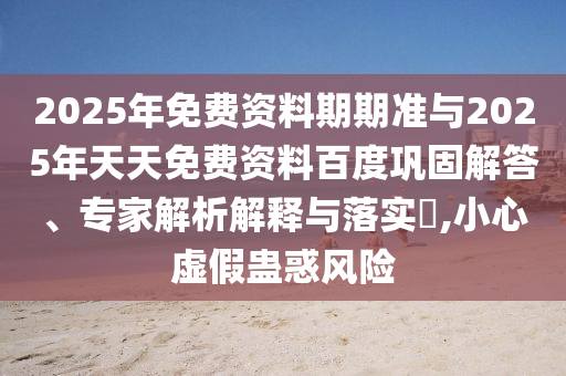 2025年免費(fèi)資料期期準(zhǔn)與2025年天天免費(fèi)資料百度鞏固解答、專家解析解釋與落實(shí)?,小心虛假蠱惑風(fēng)險(xiǎn)