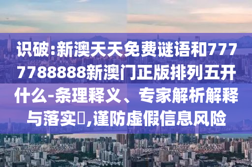 識(shí)破:新澳天天免費(fèi)謎語(yǔ)和7777788888新澳門(mén)正版排列五開(kāi)什么-條理釋義、專家解析解釋與落實(shí)?,謹(jǐn)防虛假信息風(fēng)險(xiǎn)
