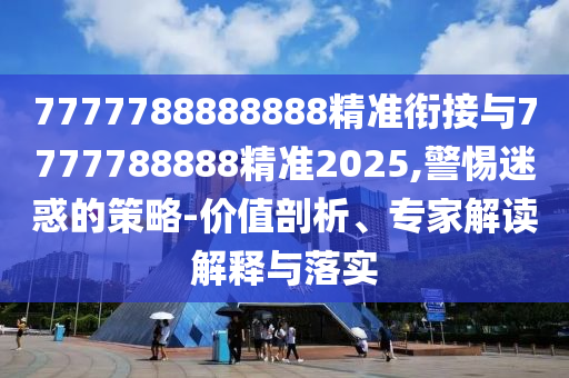 7777788888888精準銜接與7777788888精準2025,警惕迷惑的策略-價值剖析、專家解讀解釋與落實