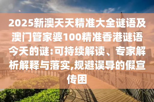 2025新澳天天精準大全謎語及澳門管家婆100精準香港謎語今天的謎:可持續(xù)解讀、專家解析解釋與落實,規(guī)避誤導的假宣傳困