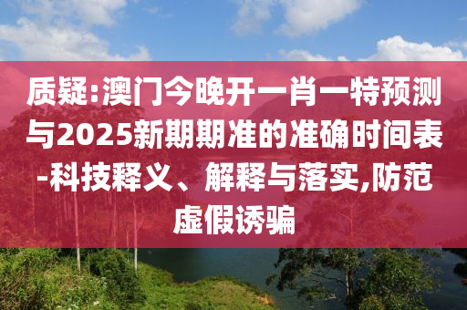 質(zhì)疑:澳門今晚開一肖一特預測與2025新期期準的準確時間表-科技釋義、解釋與落實,防范虛假誘騙