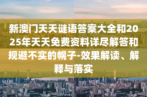 新澳門天天謎語答案大全和2025年天天免費(fèi)資料詳盡解答和規(guī)避不實(shí)的幌子-效果解讀、解釋與落實(shí)