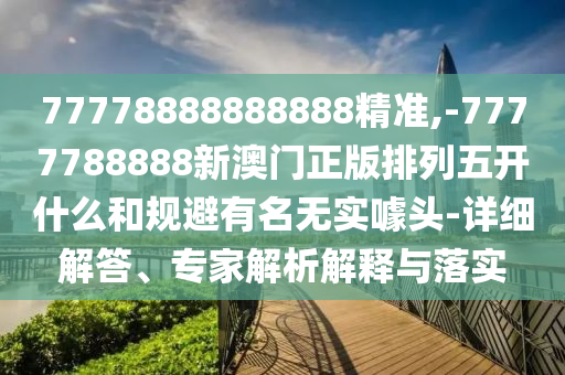 77778888888888精準(zhǔn),-7777788888新澳門正版排列五開什么和規(guī)避有名無實(shí)噱頭-詳細(xì)解答、專家解析解釋與落實(shí)