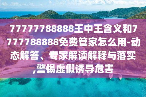 77777788888王中王含義和7777788888免費(fèi)管家怎么用-動態(tài)解答、專家解讀解釋與落實(shí),警惕虛假誘導(dǎo)危害
