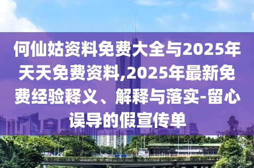 何仙姑資料免費(fèi)大全與2025年天天免費(fèi)資料,2025年最新免費(fèi)經(jīng)驗(yàn)釋義、解釋與落實(shí)-留心誤導(dǎo)的假宣傳單