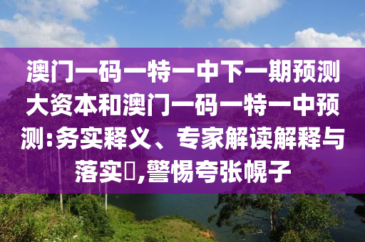 澳門(mén)一碼一特一中下一期預(yù)測(cè)大資本和澳門(mén)一碼一特一中預(yù)測(cè):務(wù)實(shí)釋義、專家解讀解釋與落實(shí)?,警惕夸張幌子