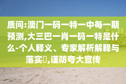 質(zhì)問:澳門一碼一特一中每一期預測,大三巴一肖一碼一特是什么-個人釋義、專家解析解釋與落實?,謹防夸大宣傳