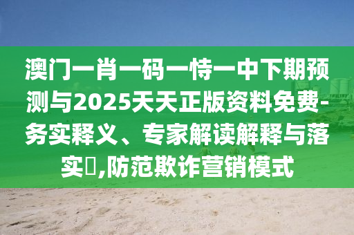 澳門一肖一碼一恃一中下期預(yù)測與2025天天正版資料免費-務(wù)實釋義、專家解讀解釋與落實?,防范欺詐營銷模式