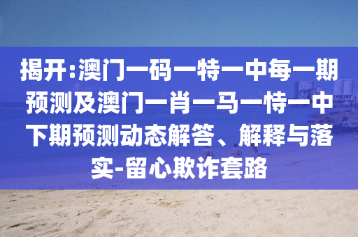 揭開:澳門一碼一特一中每一期預(yù)測(cè)及澳門一肖一馬一恃一中下期預(yù)測(cè)動(dòng)態(tài)解答、解釋與落實(shí)-留心欺詐套路