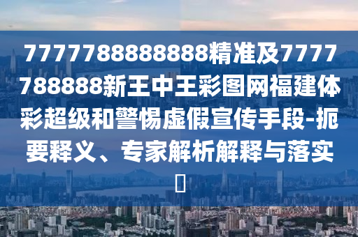 7777788888888精準(zhǔn)及7777788888新王中王彩圖網(wǎng)福建體彩超級(jí)和警惕虛假宣傳手段-扼要釋義、專(zhuān)家解析解釋與落實(shí)?