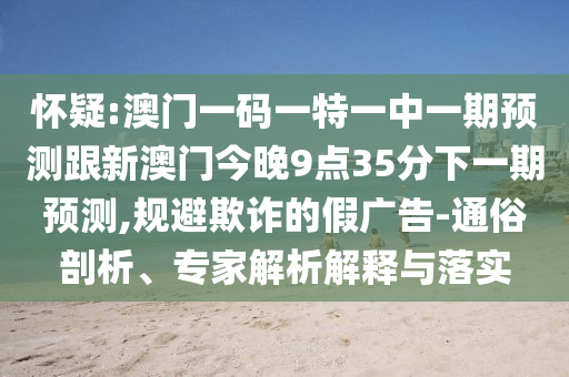 懷疑:澳門(mén)一碼一特一中一期預(yù)測(cè)跟新澳門(mén)今晚9點(diǎn)35分下一期預(yù)測(cè),規(guī)避欺詐的假?gòu)V告-通俗剖析、專(zhuān)家解析解釋與落實(shí)