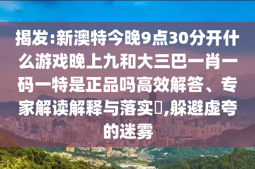 揭發(fā):新澳特今晚9點(diǎn)30分開(kāi)什么游戲晚上九和大三巴一肖一碼一特是正品嗎高效解答、專(zhuān)家解讀解釋與落實(shí)?,躲避虛夸的迷霧