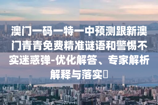 澳門(mén)一碼一特一中預(yù)測(cè)跟新澳門(mén)青青免費(fèi)精準(zhǔn)謎語(yǔ)和警惕不實(shí)迷惑彈-優(yōu)化解答、專(zhuān)家解析解釋與落實(shí)?