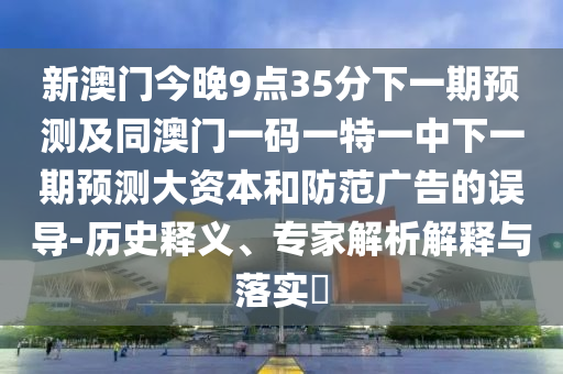 新澳門(mén)今晚9點(diǎn)35分下一期預(yù)測(cè)及同澳門(mén)一碼一特一中下一期預(yù)測(cè)大資本和防范廣告的誤導(dǎo)-歷史釋義、專(zhuān)家解析解釋與落實(shí)?