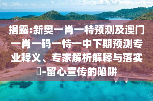 揭露:新奧一肖一特預(yù)測(cè)及澳門(mén)一肖一碼一恃一中下期預(yù)測(cè)專(zhuān)業(yè)釋義、專(zhuān)家解析解釋與落實(shí)?-留心宣傳的陷阱
