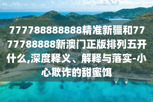 777788888888精準(zhǔn)新疆和7777788888新澳門(mén)正版排列五開(kāi)什么,深度釋義、解釋與落實(shí)-小心欺詐的甜蜜餌