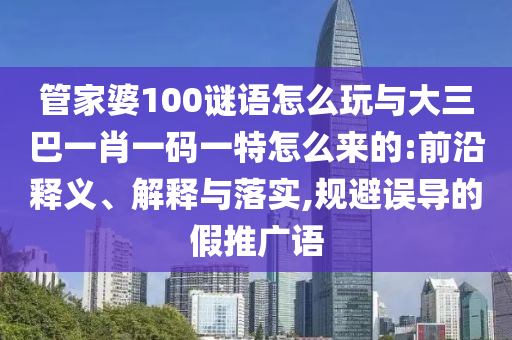 管家婆100謎語怎么玩與大三巴一肖一碼一特怎么來的:前沿釋義、解釋與落實(shí),規(guī)避誤導(dǎo)的假推廣語