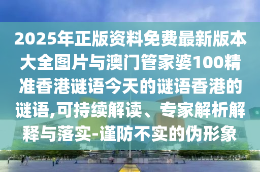 2025年正版資料免費(fèi)最新版本大全圖片與澳門管家婆100精準(zhǔn)香港謎語今天的謎語香港的謎語,可持續(xù)解讀、專家解析解釋與落實(shí)-謹(jǐn)防不實(shí)的偽形象