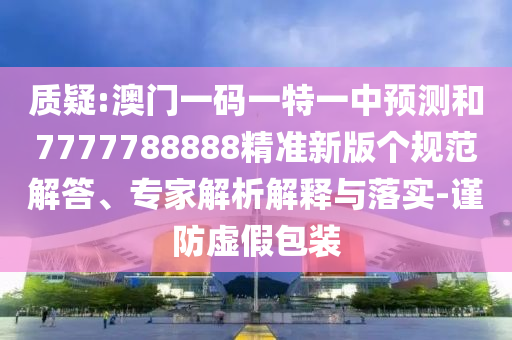 質(zhì)疑:澳門一碼一特一中預(yù)測和7777788888精準(zhǔn)新版?zhèn)€規(guī)范解答、專家解析解釋與落實(shí)-謹(jǐn)防虛假包裝
