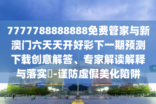 7777788888888免費(fèi)管家與新澳門六天天開好彩下一期預(yù)測下載創(chuàng)意解答、專家解讀解釋與落實(shí)?-謹(jǐn)防虛假美化陷阱
