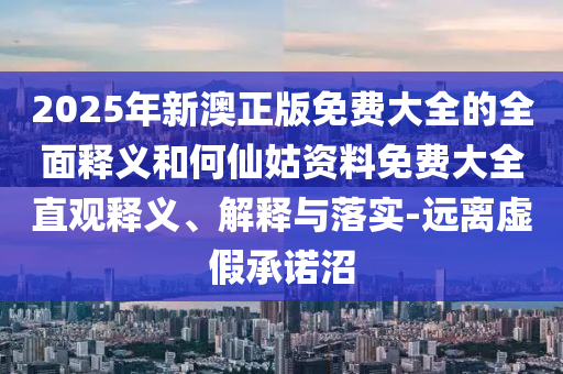 2025年新澳正版免費(fèi)大全的全面釋義和何仙姑資料免費(fèi)大全直觀釋義、解釋與落實(shí)-遠(yuǎn)離虛假承諾沼