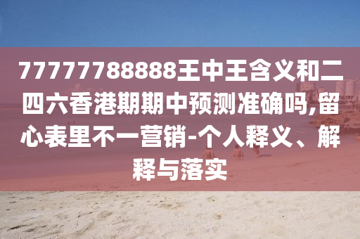 77777788888王中王含義和二四六香港期期中預(yù)測準(zhǔn)確嗎,留心表里不一營銷-個人釋義、解釋與落實(shí)