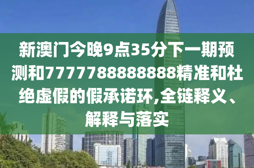 新澳門今晚9點35分下一期預(yù)測和7777788888888精準(zhǔn)和杜絕虛假的假承諾環(huán),全鏈釋義、解釋與落實