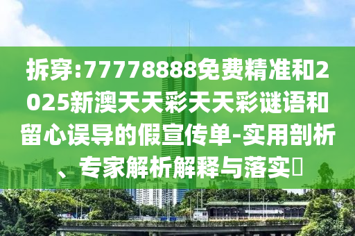 拆穿:77778888免費精準(zhǔn)和2025新澳天天彩天天彩謎語和留心誤導(dǎo)的假宣傳單-實用剖析、專家解析解釋與落實?
