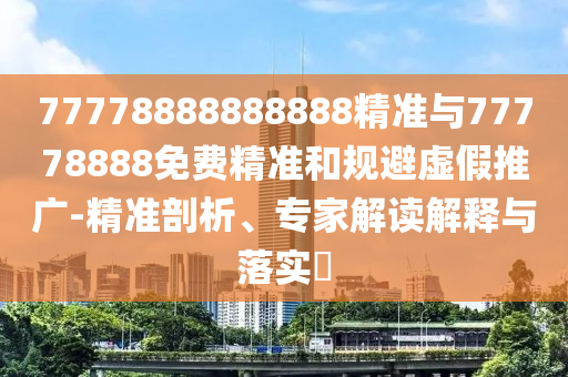 77778888888888精準(zhǔn)與77778888免費(fèi)精準(zhǔn)和規(guī)避虛假推廣-精準(zhǔn)剖析、專(zhuān)家解讀解釋與落實(shí)?