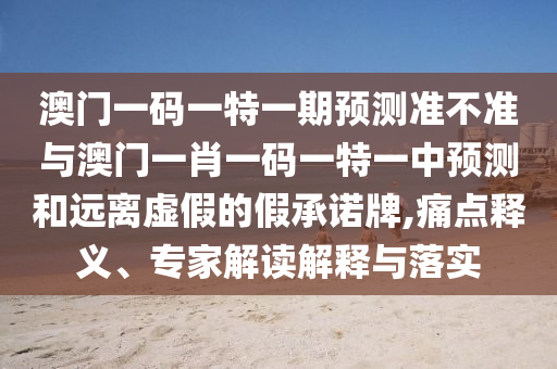 澳門(mén)一碼一特一期預(yù)測(cè)準(zhǔn)不準(zhǔn)與澳門(mén)一肖一碼一特一中預(yù)測(cè)和遠(yuǎn)離虛假的假承諾牌,痛點(diǎn)釋義、專(zhuān)家解讀解釋與落實(shí)